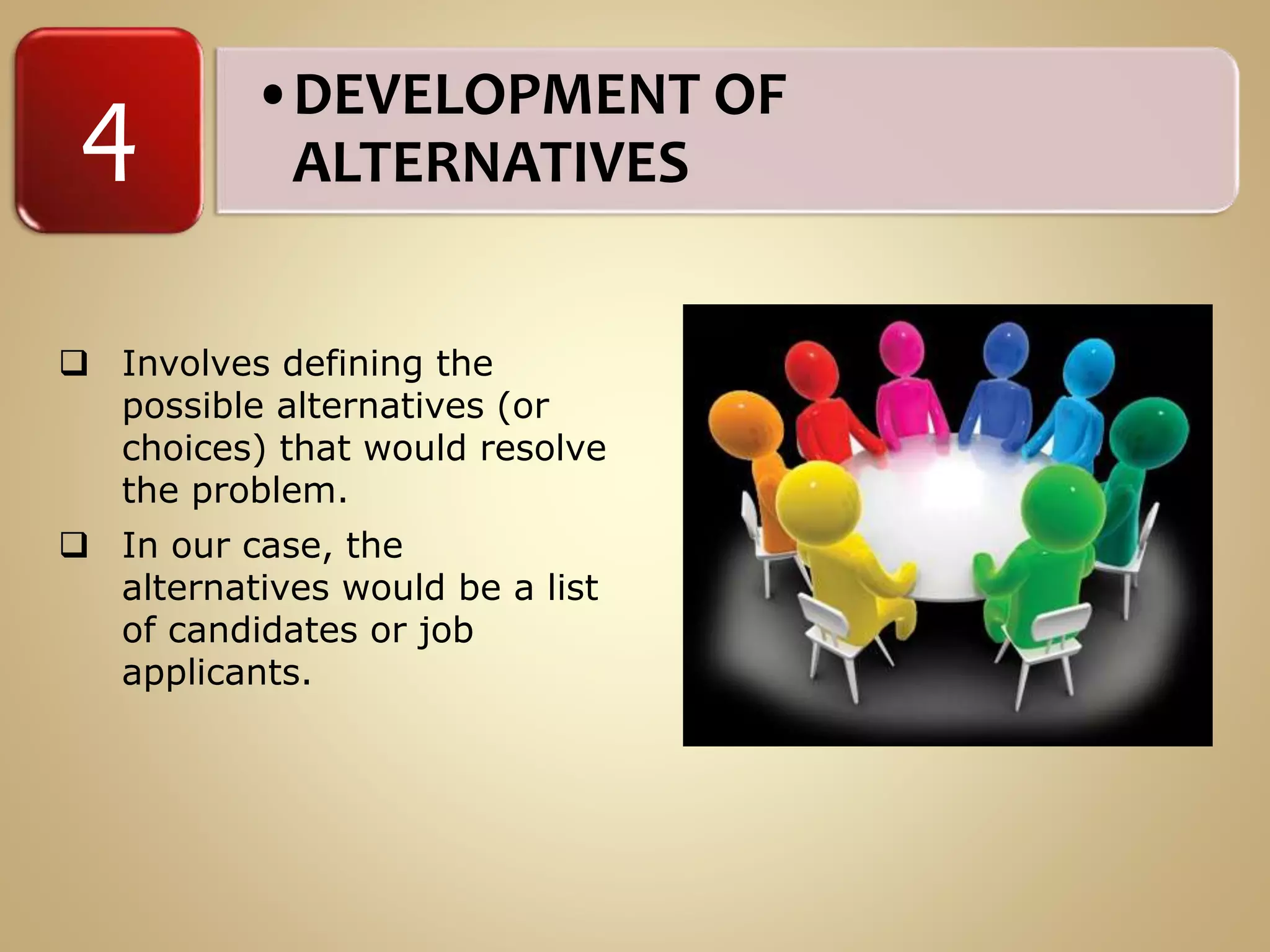 •DEVELOPMENT OF
ALTERNATIVES4
 Involves defining the
possible alternatives (or
choices) that would resolve
the problem.
 In our case, the
alternatives would be a list
of candidates or job
applicants.
 
