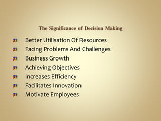 THE SIGNIFICANCE OF DECISION
MAKING
Better Utilisation Of Resources
Facing Problems And Challenges
Business Growth
Achieving Objectives
Increases Efficiency
Facilitates Innovation
Motivate Employees
 