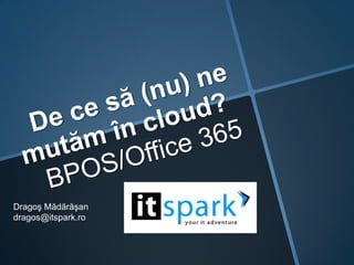 De ce să (nu) ne mutămîncloud? BPOS/Office 365 Dragoş Mădărăşan dragos@itspark.ro 