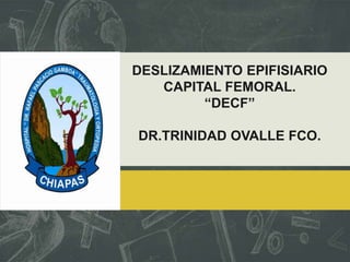 DESLIZAMIENTO EPIFISIARIO
CAPITAL FEMORAL.
“DECF”
DR.TRINIDAD OVALLE FCO.
 