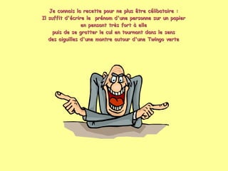 Je connais la recette pour ne plus être célibataire : Il suffit d'écrire le  prénom d'une personne sur un papier en pensant très fort à elle puis de se gratter le cul en tournant dans le sens des aiguilles d'une montre autour d'une Twingo verte 