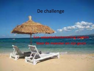 De challenge
Een vakantiebestemming zoeken
Voor de meester en zijn gezin
 