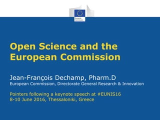 Open Science and the
European Commission
Jean-François Dechamp, Pharm.D
European Commission, Directorate General Research & Innovation
Pointers following a keynote speech at #EUNIS16
8-10 June 2016, Thessaloniki, Greece
 