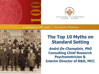 The Top 10 Myths on
   Standard Setting
 André De Champlain, PhD
  Consulting Chief Research
      Psychometrician &
Interim Director of R&D, MCC
 