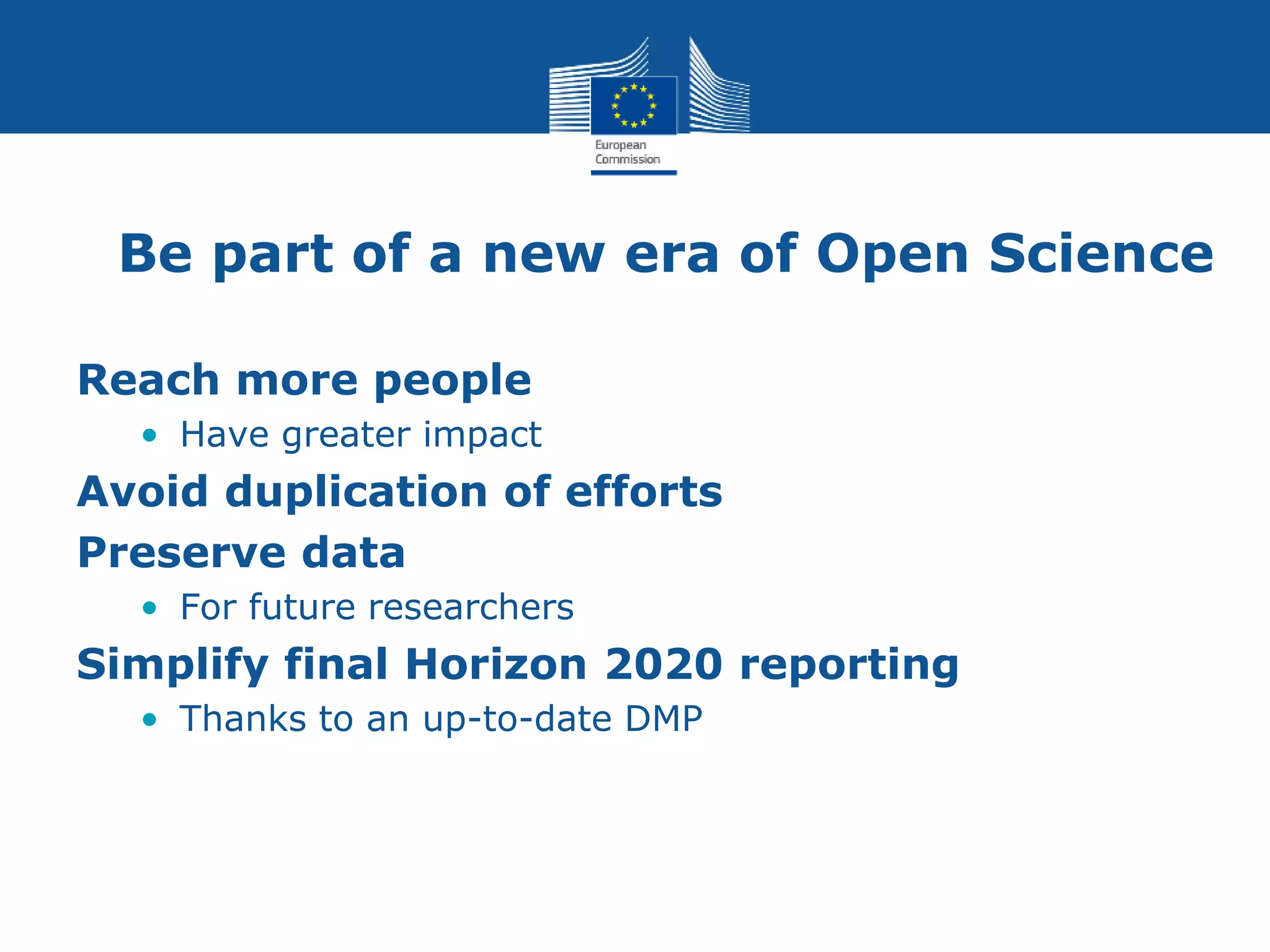Be part of a new era of Open Science
Reach more people
• Have greater impact
Avoid duplication of efforts
Preserve data
• For future researchers
Simplify final Horizon 2020 reporting
• Thanks to an up-to-date DMP
 