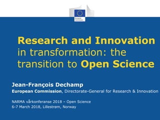 Research and Innovation
in transformation: the
transition to Open Science
Jean-François Dechamp
European Commission, Directorate-General for Research & Innovation
NARMA vårkonferanse 2018 – Open Science
6-7 March 2018, Lillestrøm, Norway
 