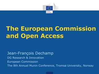 The European Commission
and Open Access
Jean-François Dechamp
DG Research & Innovation
European Commission
The 8th Annuel Munin Conference, Tromsø University, Norway

 
