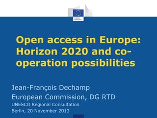 Open access in Europe:
Horizon 2020 and cooperation possibilities
Jean-François Dechamp
European Commission, DG RTD
UNESCO Regional Consultation
Berlin, 20 November 2013

 