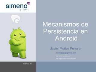 Mecanismos de
Persistencia en
Android
Javier Muñoz Ferrara
jmunoz@grupogimeno.com
http://twitter.com/jmunozf
http://www.linkedin.com/in/javiermf

Febrero 2014

 