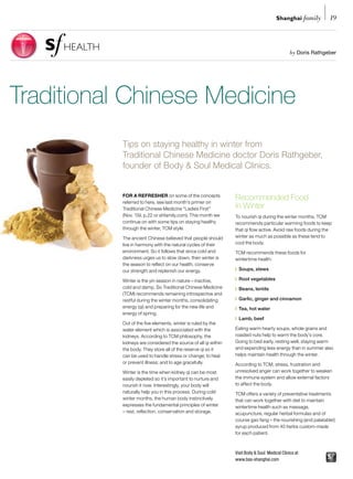 Shanghai family        19



                                                                                               by Doris Rathgeber




Traditional Chinese Medicine
           Tips on staying healthy in winter from
           Traditional Chinese Medicine doctor Doris Rathgeber,
           founder of Body & Soul Medical Clinics.


           For a reFresher on some of the concepts
           referred to here, see last month’s primer on
                                                                Recommended Food
           Traditional Chinese Medicine “Ladies First”          in Winter
           (Nov. ’09, p.22 or shfamily.com). This month we      To nourish qi during the winter months, TCM
           continue on with some tips on staying healthy        recommends particular warming foods to keep
           through the winter, TCM style.                       that qi flow active. Avoid raw foods during the
           The ancient Chinese believed that people should      winter as much as possible as these tend to
           live in harmony with the natural cycles of their     cool the body.
           environment. So it follows that since cold and       TCM recommends these foods for
           darkness urges us to slow down, then winter is       wintertime health:
           the season to reflect on our health, conserve
           our strength and replenish our energy.               | Soups, stews

           Winter is the yin season in nature – inactive,       | Root vegetables
           cold and damp. So Traditional Chinese Medicine       | Beans, lentils
           (TCM) recommends remaining introspective and
           restful during the winter months, consolidating      | Garlic, ginger and cinnamon
           energy (qi) and preparing for the new life and       | Tea, hot water
           energy of spring.
                                                                | Lamb, beef
           Out of the five elements, winter is ruled by the
           water element which is associated with the           Eating warm hearty soups, whole grains and
           kidneys. According to TCM philosophy, the            roasted nuts help to warm the body’s core.
           kidneys are considered the source of all qi within   Going to bed early, resting well, staying warm
           the body. They store all of the reserve qi so it     and expending less energy than in summer also
           can be used to handle stress or change; to heal      helps maintain health through the winter.
           or prevent illness; and to age gracefully.           According to TCM, stress, frustration and
           Winter is the time when kidney qi can be most        unresolved anger can work together to weaken
           easily depleted so it’s important to nurture and     the immune system and allow external factors
           nourish it now. Interestingly, your body will        to affect the body.
           naturally help you in this process. During cold      TCM offers a variety of preventative treatments
           winter months, the human body instinctively          that can work together with diet to maintain
           expresses the fundamental principles of winter       wintertime health such as massage,
           – rest, reflection, conservation and storage.        acupuncture, regular herbal formulas and of
                                                                course gao fang – the nourishing (and palatable!)
                                                                syrup produced from 40 herbs custom-made
                                                                for each patient.



                                                                Visit Body & Soul Medical Clinics at
                                                                www.bas-shanghai.com
 