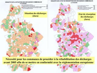 Situation des décharges (Jura) Etat de résorption des décharges (Jura) Nécessité pour les communes de procéder à la réhabilitation des décharges avant 2005 afin de se mettre en conformité avec la réglementation européenne 
