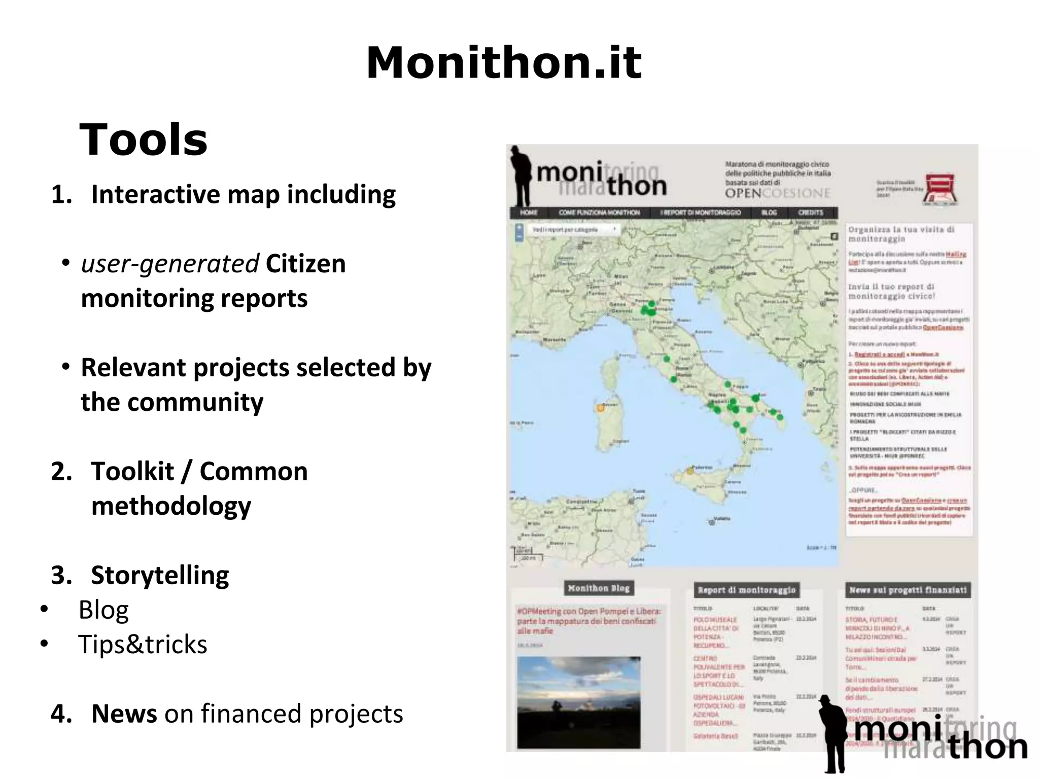 Tools
1. Interactive map including
• user-generated Citizen
monitoring reports
• Relevant projects selected by
the community
2. Toolkit / Common
methodology
3. Storytelling
• Blog
• Tips&tricks
4. News on financed projects
Monithon.it
 