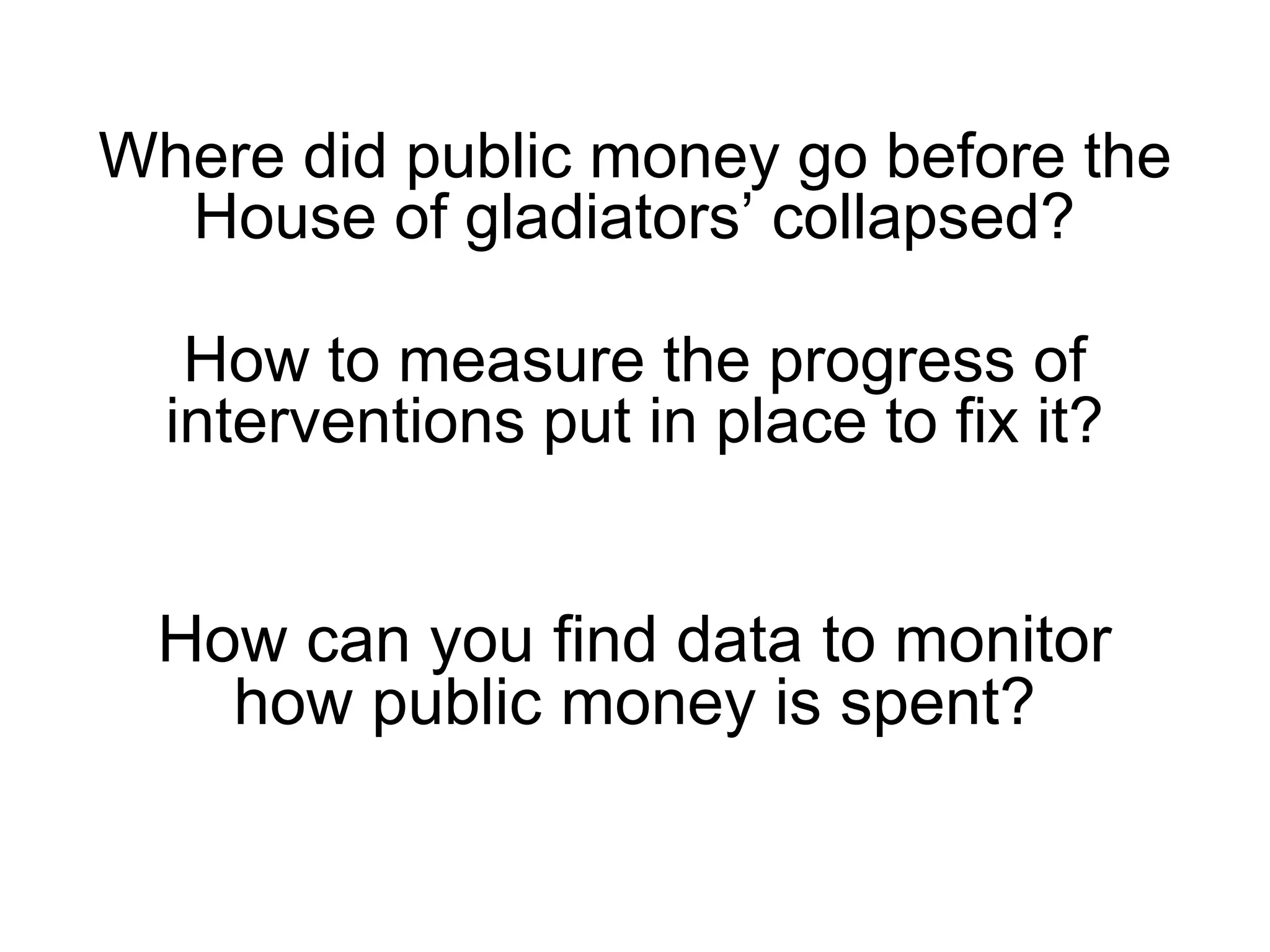 Where did public money go before the
House of gladiators’ collapsed?
How to measure the progress of
interventions put in place to fix it?
How can you find data to monitor
how public money is spent?
 
