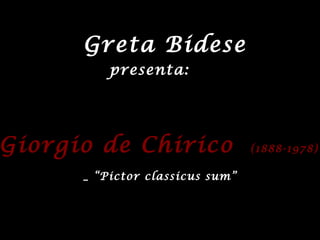 Greta Bidese
Giorgio de ChiricoGiorgio de Chirico (1888-1978)(1888-1978)
_ “Pictor classicus sum”
presenta:
 
