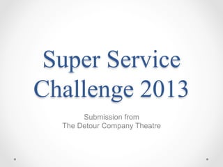 Super Service
Challenge 2013
Submission from
The Detour Company Theatre

 