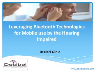 Leveraging Bluetooth Technologies
for Mobile use by the Hearing
Impaired
Decibel Clinic
www.decibelclinic.com
 