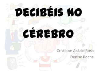 Decibéis no
 cérebro
      Cristiane Acácio Rosa
              Denise Rocha
 