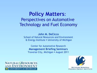 Policy Matters :   Perspectives on Automotive  Technology and Fuel Economy John M. DeCicco  School of Natural Resources and Environment   & Energy Institute    University of Michigan Center for Automotive Research Management Briefing Seminars Traverse City, Michigan    August 2011 