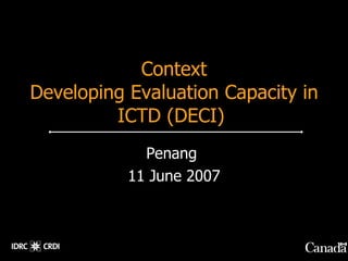 Context
Developing Evaluation Capacity in
         ICTD (DECI)
             Penang
           11 June 2007
 