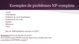 Exemples de problèmes NP-complets
- 3-SAT
- COLORING
- Problème du cycle hamiltonien
- Problème du sac à dos
- Sudoku
- Dé...