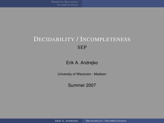 PRIMITIVE RECURSIVE
         INCOMPLETENESS




DECIDABILITY / INCOMPLETENESS
                       SEP


               Erik A. Andrejko

         University of Wisconsin - Madison


                Summer 2007




       ERIK A. ANDREJKO     DECIDABILITY / INCOMPLETENESS