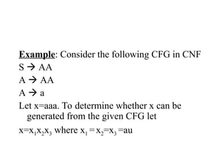 Example: Consider the following CFG in CNF
S  AA
A  AA
A  a
Let x=aaa. To determine whether x can be
generated from the given CFG let
x=x1x2x3 where x1 =x2=x3 =au
 