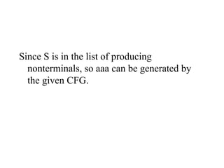 Since S is in the list of producing
nonterminals, so aaa can be generated by
the given CFG.
 