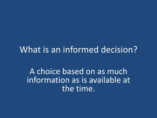 What is an informed decision?
A choice based on as much
information as is available at
the time.
 