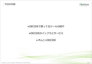Copyright © 2014 by S-cubism Technology Inc. All rights reserved. 2Page
今日の内容
DECIDEで使ってるツールの紹介
DECIDEのインフラとサービス
オムニ×DECIDE
 