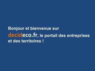 Bonjour et bienvenue sur
decideco.fr, le portail des entreprises
et des territoires !
 