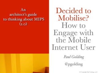 An
    architect’s guide
                          Decided to
to thinking about MIPS     Mobilise?
          (2.0)
                            How to
                          Engage with
                          the Mobile
                         Internet User
                            Paul Golding
                            @pgolding
                                     (C) Copyright Paul Golding, 2008