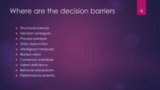 Where are the decision barriers
 Structural sclerosis
 Decision ambiguity
 Process paralysis
 Data dysfunction
 Misaligned measures
 Blurred vision
 Consensus overdose
 Talent deficiency
 Behavior breakdown
 Performance anemia
4
 