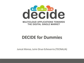DECIDE for Dummies
Juncal Alonso, Leire Orue-Echevarria (TECNALIA)
 