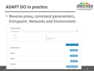 ADAPT DO in practice
GA 731533 (c) DECIDE Consortium 102
 Reverse proxy, command paramenters,
Entrypoint, Networks and En...