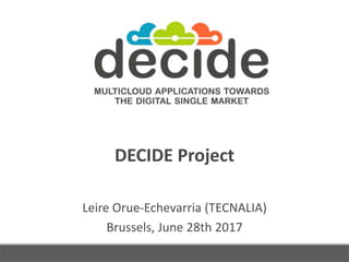 DECIDE Project
Leire Orue-Echevarria (TECNALIA)
Brussels, June 28th 2017
 