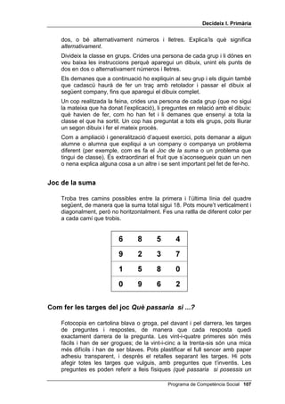 'HFLGHL[ , 3ULPjULD




                                                      /OLoy 



                     4Xq SDVVDULD VL  

,1752'8,Ï

   A les lliçons 8, 9 i 10 hem volgut ensenyar a l’alumnat el pensament
   causal, insistint en la causalitat de les emocions, ja que qui no té
   pensament causal, no només no pot resoldre els seus problemes
   interpersonals, sinó que ni tan sols els pot formular.
   Ara, en lloc de pensar cap enrera, cap a les causes i arrels d’un
   problema, intentarem que pensin cap endavant, cap a les conseqüències
   que poden tenir les seves accions i les seves paraules: que prevegin
   aquestes conseqüències abans de parlar o actuar. A les persones
   impulsives o agressives els manca aquest pensament conseqüencial,
   perquè ningú no els l’ha ensenyat.
   Aquesta lliçó 12 té dues parts: a la primera, s’ensenya el pensament
   conseqüencial a través d’un joc senzill i divertit anomenat 4Xq SDVVDULD
   VL A la segona, s’utilitza el joc del dibuix amagat per repassar les
   quatre preguntes màgiques i perquè cada nen i cada nena de la classe
   intenti explicar el joc a un company o companya: aquest esforç per
   explicar les coses a una altra persona serveix perquè qui les explica les
   entengui bé (tots sabem que no aprenem bé una cosa fins que l’hem
   d’ensenyar a d’altres!) i, també, perquè l’alumnat prengui una actitud
   activa i participativa. L’experiència ens ensenya que els iguals, els
   companys i companyes, poden tenir una gran influència en la formació
   d’altres alumnes, tant en temes acadèmics com en actituds i valors.
   També és molt eficaç la intervenció d’alumnes conflictius (si
   s’aconsegueix!) per ajudar els altres. Se’ls n’ha de donar l’oportunitat.




                                            Programa de Competència Social 
 