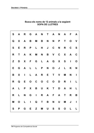 'HFLGHL[ , 3ULPjULD




                 %XVFD HOV QRPV GH  DQLPDOV D OD VHJHQW
                            623$ '( //(75(6



 6      $       5      *      $     1   7   $   1   $    )   $

 4      ;       $      %      0     %   1   1   3   7    2   9

 6      (       5      3       /    +   -      1   5       6

 5      7       $      .      0     1   %   9      ;    $   

 =      '       ;      )      *     /   $   4   ;   6    ,   2

 (      *       $      /       /    3   1   2   -   /    .   1

 %      ;       ,      /      $     5   (   7   9   0    1   ,

 5      4       (      2           2      2   '   5    ,   /

 $      /       3      ;      %     8   .   7   '   $    +   /

 5      /       1      *       ,    5   $   )   $   7    5   %

 0      2       /       ,     4     7   %   1   8   0    -   ,

 6      3       *      (       =    0   8   6   6   2    /   /




 Programa de Competència Social
 