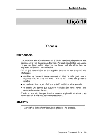 'HFLGHL[ ,, 3ULPjULD




             $*5$'$%/(  '(6$*5$'$%/(

                         $'                                 $'
    No cridar ni voler cridar    Dir a algú: SRUWHV HO FXO GHOV
l’atenció quan es va en grup a   SDQWDORQV HVWULSDWV, quan és
           un museu                        mentida



                         $'                                 $'
                                 Dir a la teva mare: OHV PDUHV
 Canviar-se sovint de roba i
                                 G¶DOWUHV QHQV WHQHQ PpV FXUD
    banyar-se cada dia
                                       G¶HOOV TXH WX GH PL



                         $'                                 $'
Recordar els aniversaris dels
                                 Tirar pedres a un gat o a un
   teus pares i dels teus
                                             gos
         germans



                         $'                          $'
 Dir a un amic o a una amiga
que casa seva és molt bonica Quan passa algú amb un gos,
i que els seus pares són molt   dir: TXLQ JRV PpV OOHLJ
           simpàtics


                         $'                                 $'
Fer companyia a un amic o a
                                 Posar-se roba suada per anar
una amiga a qui se li ha mort
                                           a l’escola
        un familiar




                                     Programa de Competència Social 
 