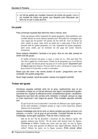 'HFLGHL[ ,, 3ULPjULD




                                                            /OLoy 



                   6DEHU YHXUH HOV GHWDOOV

,1752'8,Ï

   Concretar significa posar noms (o termes descriptius) als objectes.
   Aquesta és una de les formes més senzilles i fàcils de mediació verbal.
   L’ús de termes concrets ens ajuda a concentrar l’atenció sobre aspectes
   importants d’un dibuix, d’un puzle o d’una situació real; és a dir, ens ajuda
   a analitzar un problema i a trobar solucions.
   En aquesta lliçó s’explica com concretar, per tal que els alumnes i les
   alumnes aprenguin a concentrar la seva atenció en detalls que són
   importants per distingir entre coses semblants, però no iguals.
   Per començar, els faràs un modelatge de com vèncer la impulsivitat i
   després la classe tornarà a treballar amb un puzle.
   A continuació els presentaràs una nova tasca, WUREDU HOV LJXDOV i els
   modelaràs aquest treball, verbalitzant els passos que vas donant mentre
   busques les figures iguals en un full; mentre ho vas fent comet un HUURU i
   corregeix-te. Després et felicites a tu mateix/a en veu alta per haver-te
   esforçat molt, tot i haver comès un error, ja que el fet d’esforçar-se ha de
   ser una experiència gratificant, sigui quin sigui el resultat.


2%-(7,8

    • Planificar en quins detalls concrets es fixaran per solucionar un full
      de WUREDU HOV LJXDOV i encerclar només dos dels dibuixos.


0$7(5,$/6

    • Cinc o sis puzles diferents.


                                               Programa de Competència Social 
 