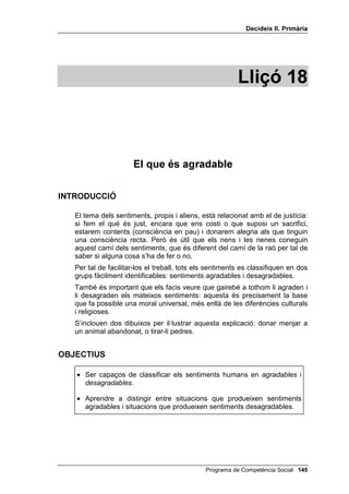 'HFLGHL[ ,, 3ULPjULD




                        -867  ,1-867

                            -,                            -,
  Dir als teus pares que les
                                     Dir a la mestra que la
 males notes són perquè no
                                 professora de l’any passat era
vas estudiar i no per culpa del
                                         més simpàtica
            mestre


                            -,                                  -,
Parlar amb el professor quan       No dir res a algú davant seu, i
opinis que t’ha posat menys        quan se’n va dir que li falta un
 nota de la que et mereixies                     bull



                            -,                                  -,
 No posar la televisió o la
                                   No rentar els plats perquè pV
música molt alta quan la teva
                                          FRVD GH GRQHV
   germana vol estudiar



                            -,                                  -,

 No quedar-te amb uns diners Espiar la teva germana quan
que t’han donat per als pobres   parla amb el promès



                            -,                                  -,

Agrair a algú el regal que et va Riure’t d’un venedor de la rifa
     fer pel teu aniversari        perquè és una mica coix




                                        Programa de Competència Social 
 