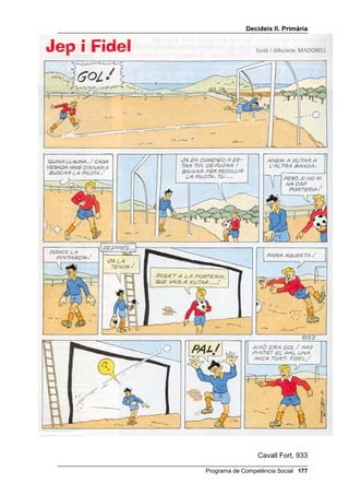 'HFLGHL[ ,, 3ULPjULD


                5HSjV GHOV FLQF SHQVDPHQWV

/
Ò6 '(/6 Ñ0,6

    3HU H[HUFLWDU HOV SHQVDPHQWV FDXVDO DOWHUQDWLX FRQVHTHQFLDO L
      GH SHUVSHFWLYD 
      •   Trieu una historieta breu, on es plantegi un o dos problemes molt
          clars
      •   Lliureu (o llegiu) als alumnes només les vinyetes que presentin el
          problema (no les solucions).
      •   Proposeu als alumnes que, individualment i per escrit, segueixin
          els següents passos:
          1. Hi ha un problema? Qui el té? Quin és exactament el
             problema de cadascú? (Si a la historieta hi ha més d’un
             problema trieu en primer lloc el problema del protagonista i
             després el d’un altre personatge).
          2. Quantes coses diferents pot fer el protagonista (o l’altre)?
             Escriu totes les que se t’acudeixin.
          3. Què passaria si aquest personatge fes la primera i la segona
             cosa que has escrit?
      •   Organitzats en grups de tres, els alumnes han de posar en comú
          les respostes a aquestes tres preguntes. Tenen de tres a cinc
          minuts. Després han de nomenar un portaveu.
      •   S’han de posar en comú les respostes a través dels portaveus.
          Aneu escrivint a la pissarra totes les alternatives, sense les
          conseqüències, i al final expliqueu quina és la millor, la més
          assertiva.
      •   Lliureu-los (o llegiu-los) la resta de la historieta i formeu tres o
          quatre grups (segons el nombre de personatges de certa
          importància que apareixen a la història). Cada grup es prepara la
          història, durant uns quatre minuts, per explicar-la des del punt de
          vista del personatge que li ha tocat.


    3HU H[HUFLWDU HO SHQVDPHQW GH PLWMDQVIL 
           •   Trieu una altra historieta i escolliu el problema principal que
               aparegui.
           •   Lliureu-los (o llegiu-los) les vinyetes en les quals es plantegi
               el problema i les del desenllaç de la història (deixant un
               espai en blanc).
           •   Proposeu el següent treball individual: penseu com es passa
               del començament al final de la història i escriviu-ho en un

                                            Programa de Competència Social 
 