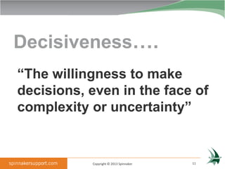 Decisiveness….
“The willingness to make
decisions, even in the face of
complexity or uncertainty”


           Copyright © 2013 Spinnaker   11
 