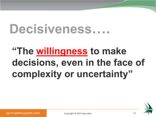 Decisiveness….
“The willingness to make
decisions, even in the face of
complexity or uncertainty”


           Copyright © 2013 Spinnaker   12
 