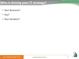 Who is driving your IT strategy?

 • Your Business?
 • You?
 • Your Vendors?




                      Copyright © 2013 Spinnaker   19
 