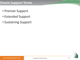 Oracle Support Terms

 • Premier Support
 • Extended Support
 • Sustaining Support




                        Copyright © 2013 Spinnaker   24
 