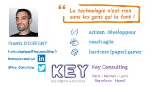 frantz.degrigny@keyconsulting.fr
Retrouvez-moi sur
@Key_Consulting Key Consulting
Paris - Nantes - Lyon
Barcelone - Hanoï
Frantz DEGRIGNY
La technologie n’est rien
sans les gens qui la font !
coach agile
artisan développeur
hardcore (paper) gamer
 