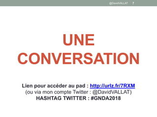 UNE
CONVERSATION
Lien pour accéder au pad : http://urlz.fr/7RXM
(ou via mon compte Twitter : @DavidVALLAT)
HASHTAG TWITTER : #GNDA2018
@DavidVALLAT 7
 