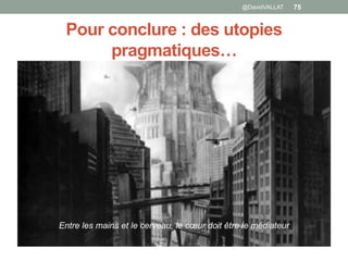 Pour conclure : des utopies
pragmatiques…
@DavidVALLAT 75
Entre les mains et le cerveau, le cœur doit être le médiateur
 