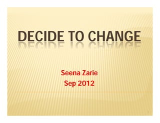 DECIDE TO CHANGE
Seena Zarie
Sep 2012
1
 