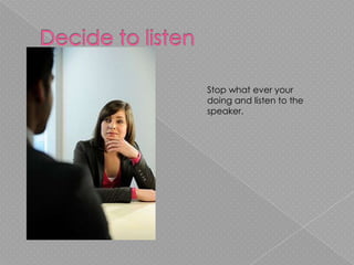 Decide to listen Stop what ever your doing and listen to the speaker. 